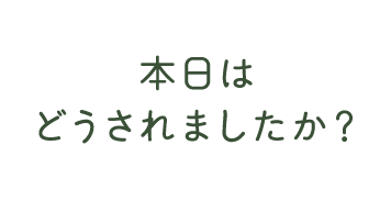 本日はどうされましたか？